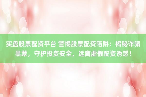 实盘股票配资平台 警惕股票配资陷阱：揭秘诈骗黑幕，守护投资安全，远离虚假配资诱惑！