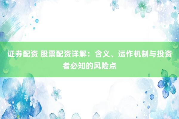 证券配资 股票配资详解：含义、运作机制与投资者必知的风险点