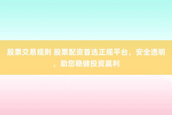 股票交易规则 股票配资首选正规平台，安全透明，助您稳健投资赢利