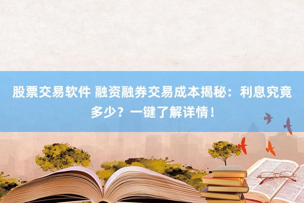 股票交易软件 融资融券交易成本揭秘：利息究竟多少？一键了解详情！