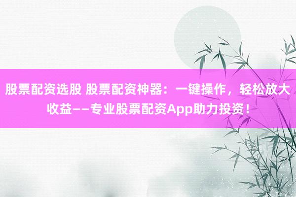 股票配资选股 股票配资神器：一键操作，轻松放大收益——专业股票配资App助力投资！