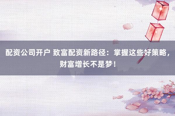 配资公司开户 致富配资新路径：掌握这些好策略，财富增长不是梦！