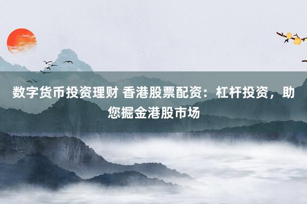 数字货币投资理财 香港股票配资：杠杆投资，助您掘金港股市场