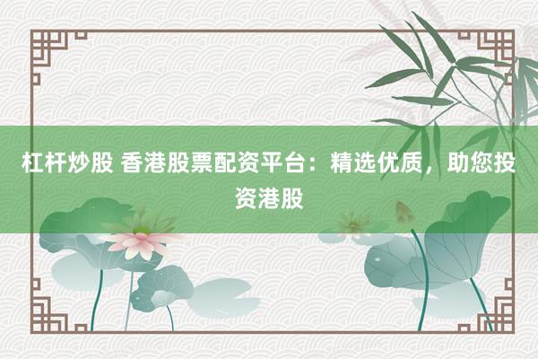 杠杆炒股 香港股票配资平台：精选优质，助您投资港股