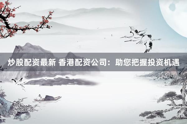 炒股配资最新 香港配资公司：助您把握投资机遇