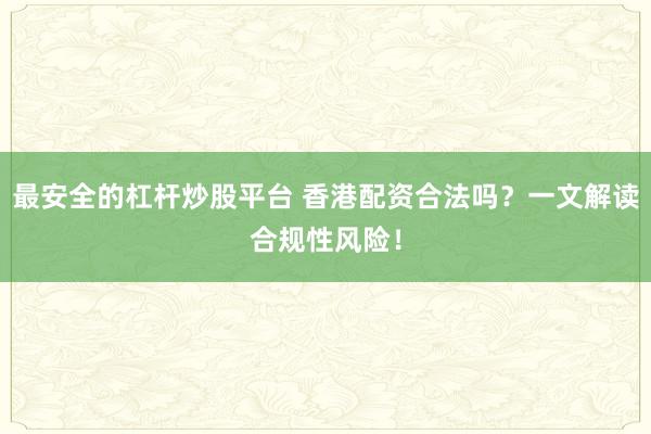 最安全的杠杆炒股平台 香港配资合法吗？一文解读合规性风险！