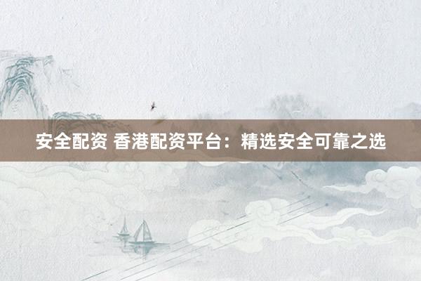 安全配资 香港配资平台：精选安全可靠之选