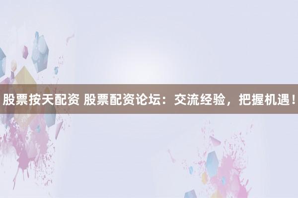 股票按天配资 股票配资论坛：交流经验，把握机遇！