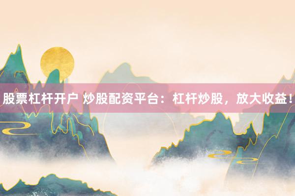 股票杠杆开户 炒股配资平台：杠杆炒股，放大收益！
