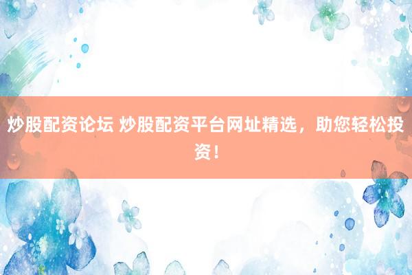 炒股配资论坛 炒股配资平台网址精选，助您轻松投资！