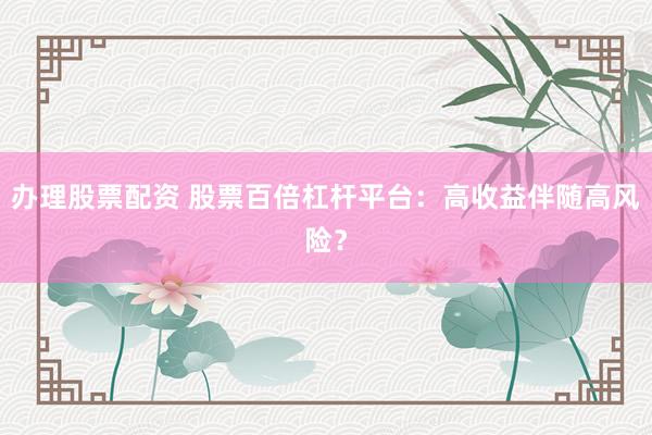办理股票配资 股票百倍杠杆平台：高收益伴随高风险？