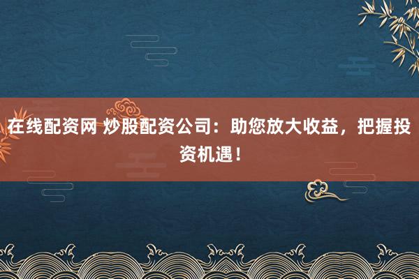 在线配资网 炒股配资公司：助您放大收益，把握投资机遇！