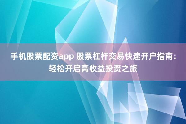 手机股票配资app 股票杠杆交易快速开户指南：轻松开启高收益投资之旅