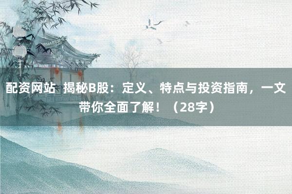 配资网站  揭秘B股：定义、特点与投资指南，一文带你全面了解！（28字）