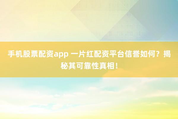 手机股票配资app 一片红配资平台信誉如何？揭秘其可靠性真相！