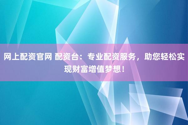 网上配资官网 配资台：专业配资服务，助您轻松实现财富增值梦想！