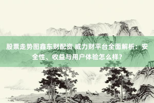 股票走势图鑫东财配资 威力财平台全面解析：安全性、收益与用户体验怎么样？