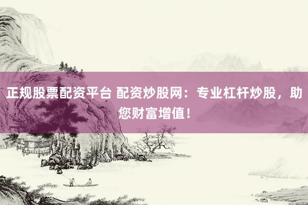正规股票配资平台 配资炒股网：专业杠杆炒股，助您财富增值！