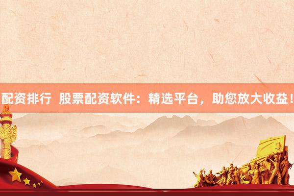配资排行  股票配资软件：精选平台，助您放大收益！