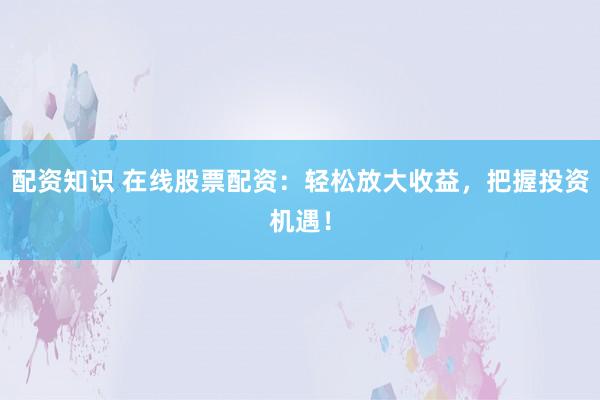 配资知识 在线股票配资：轻松放大收益，把握投资机遇！