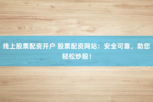 线上股票配资开户 股票配资网站：安全可靠，助您轻松炒股！