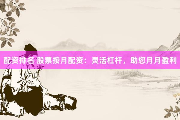 配资排名 股票按月配资：灵活杠杆，助您月月盈利