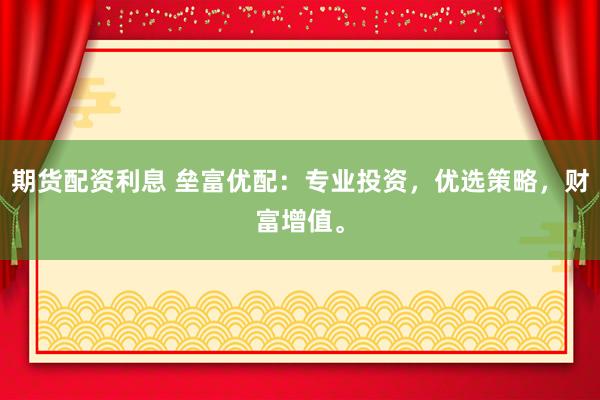 期货配资利息 垒富优配：专业投资，优选策略，财富增值。