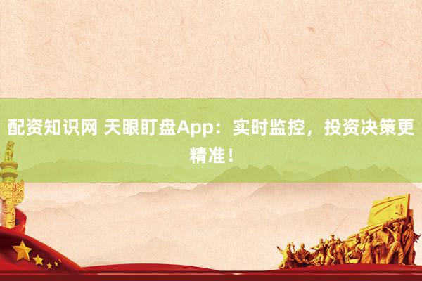 配资知识网 天眼盯盘App：实时监控，投资决策更精准！