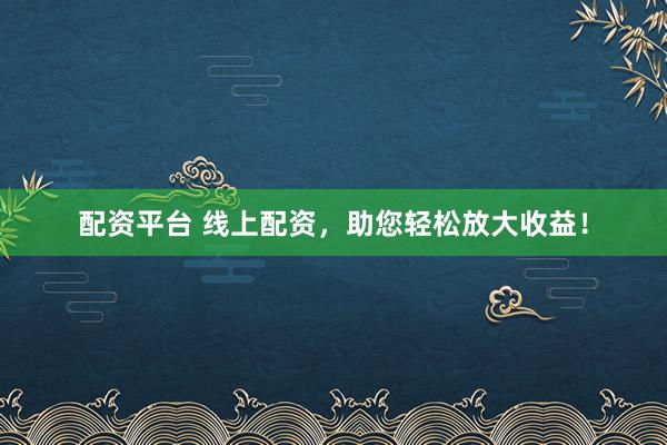 配资平台 线上配资，助您轻松放大收益！