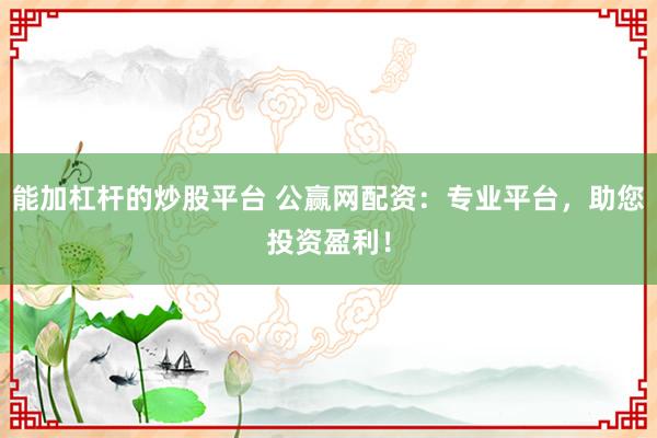 能加杠杆的炒股平台 公赢网配资：专业平台，助您投资盈利！