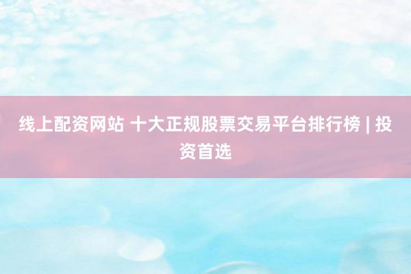 线上配资网站 十大正规股票交易平台排行榜 | 投资首选