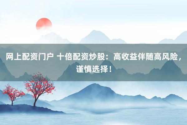 网上配资门户 十倍配资炒股：高收益伴随高风险，谨慎选择！