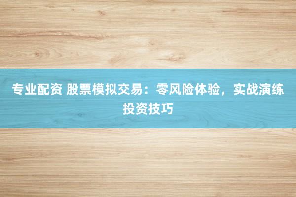 专业配资 股票模拟交易：零风险体验，实战演练投资技巧
