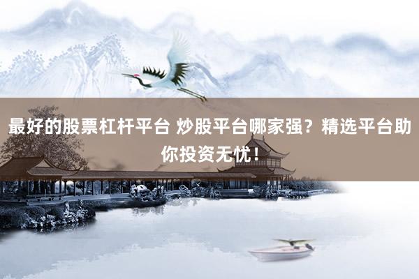 最好的股票杠杆平台 炒股平台哪家强？精选平台助你投资无忧！