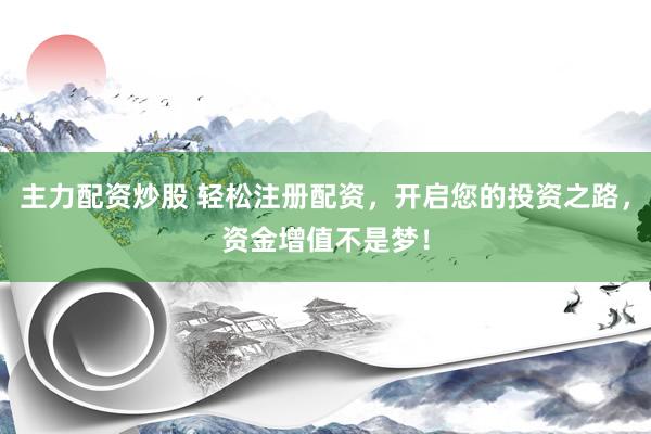 主力配资炒股 轻松注册配资，开启您的投资之路，资金增值不是梦！