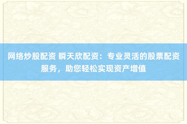 网络炒股配资 瞬天欣配资：专业灵活的股票配资服务，助您轻松实现资产增值