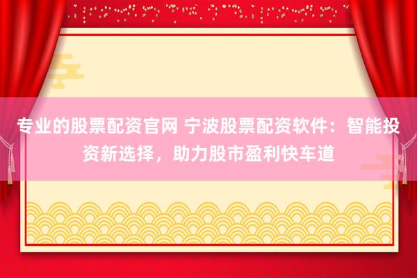 专业的股票配资官网 宁波股票配资软件：智能投资新选择，助力股市盈利快车道