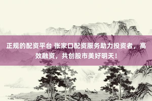 正规的配资平台 张家口配资服务助力投资者，高效融资，共创股市美好明天！
