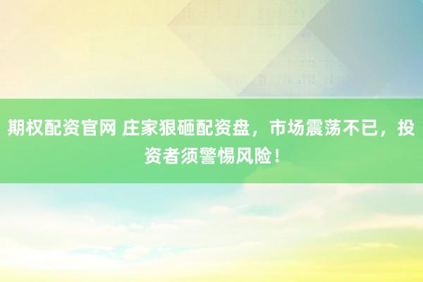 期权配资官网 庄家狠砸配资盘，市场震荡不已，投资者须警惕风险！