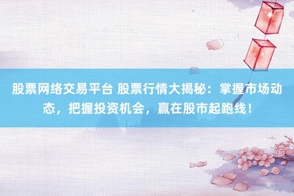 股票网络交易平台 股票行情大揭秘：掌握市场动态，把握投资机会，赢在股市起跑线！