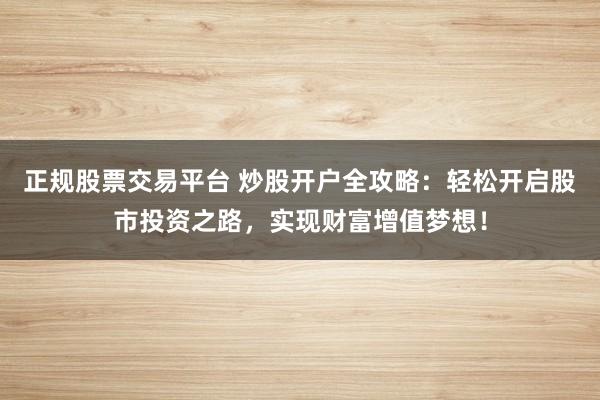 正规股票交易平台 炒股开户全攻略：轻松开启股市投资之路，实现财富增值梦想！