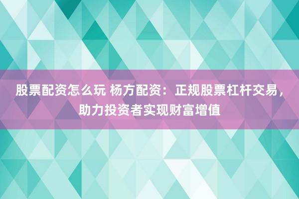 股票配资怎么玩 杨方配资：正规股票杠杆交易，助力投资者实现财富增值