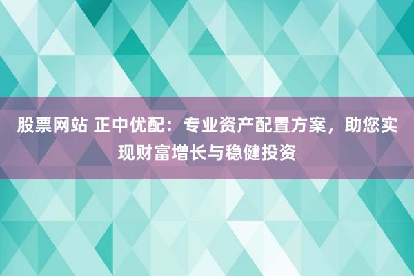 股票网站 正中优配：专业资产配置方案，助您实现财富增长与稳健投资