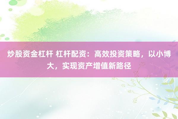 炒股资金杠杆 杠杆配资：高效投资策略，以小博大，实现资产增值新路径