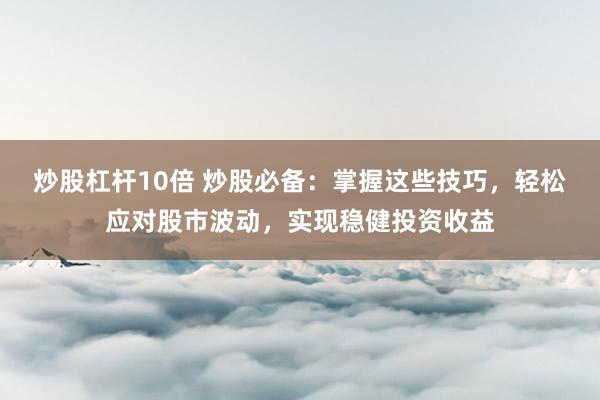 炒股杠杆10倍 炒股必备：掌握这些技巧，轻松应对股市波动，实现稳健投资收益