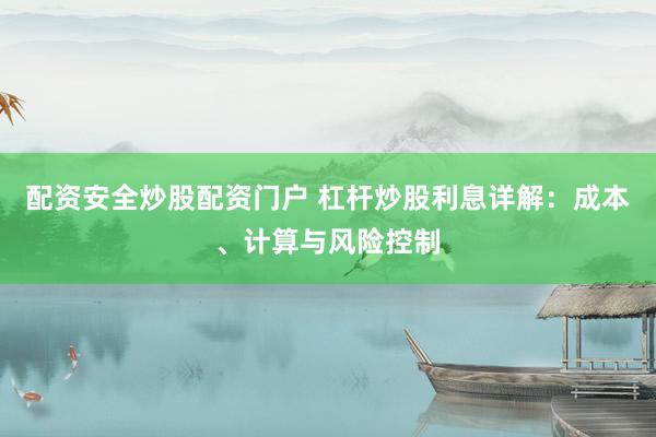 配资安全炒股配资门户 杠杆炒股利息详解：成本、计算与风险控制