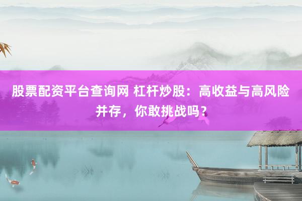 股票配资平台查询网 杠杆炒股：高收益与高风险并存，你敢挑战吗？