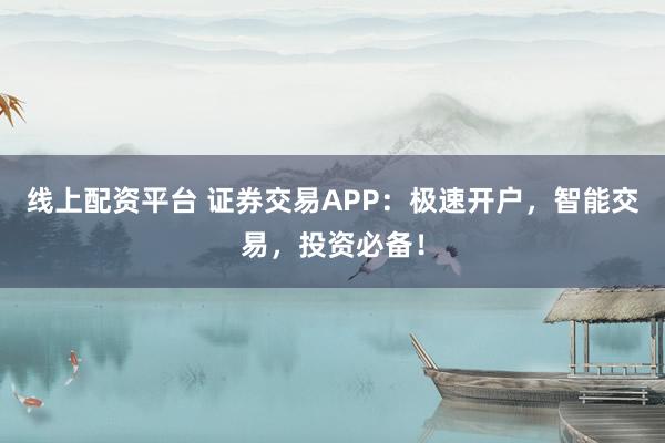 线上配资平台 证券交易APP：极速开户，智能交易，投资必备！
