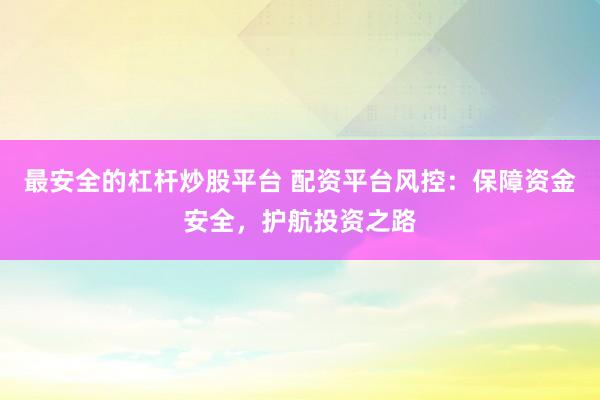 最安全的杠杆炒股平台 配资平台风控：保障资金安全，护航投资之路