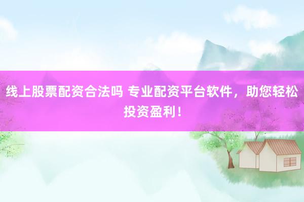 线上股票配资合法吗 专业配资平台软件，助您轻松投资盈利！